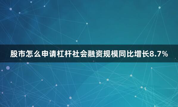 股市怎么申请杠杆社会融资规模同比增长8.7%
