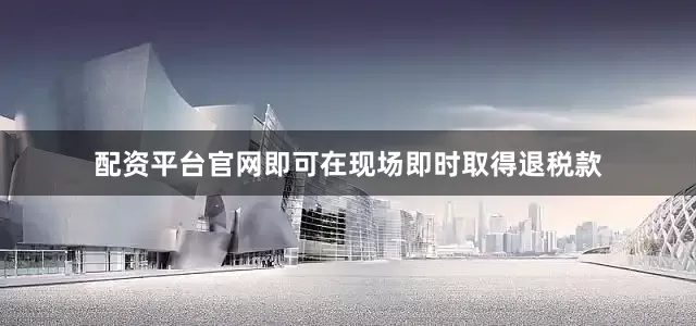 配资平台官网即可在现场即时取得退税款