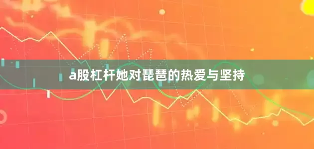 a股杠杆她对琵琶的热爱与坚持