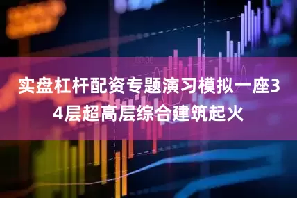 实盘杠杆配资专题演习模拟一座34层超高层综合建筑起火