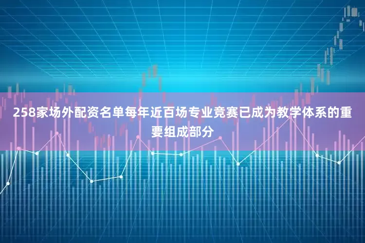 258家场外配资名单每年近百场专业竞赛已成为教学体系的重要组成部分