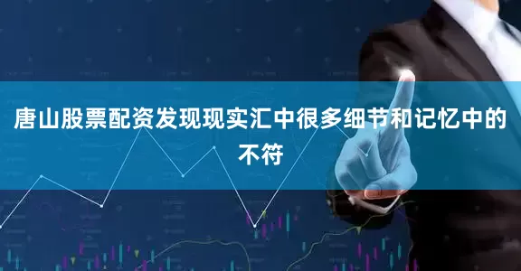 唐山股票配资发现现实汇中很多细节和记忆中的不符