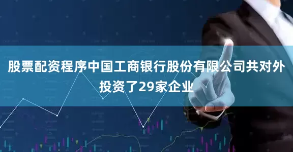 股票配资程序中国工商银行股份有限公司共对外投资了29家企业