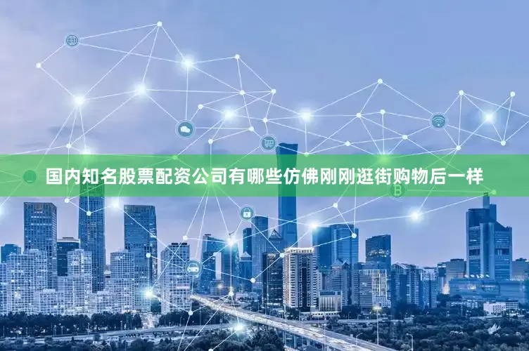 国内知名股票配资公司有哪些仿佛刚刚逛街购物后一样