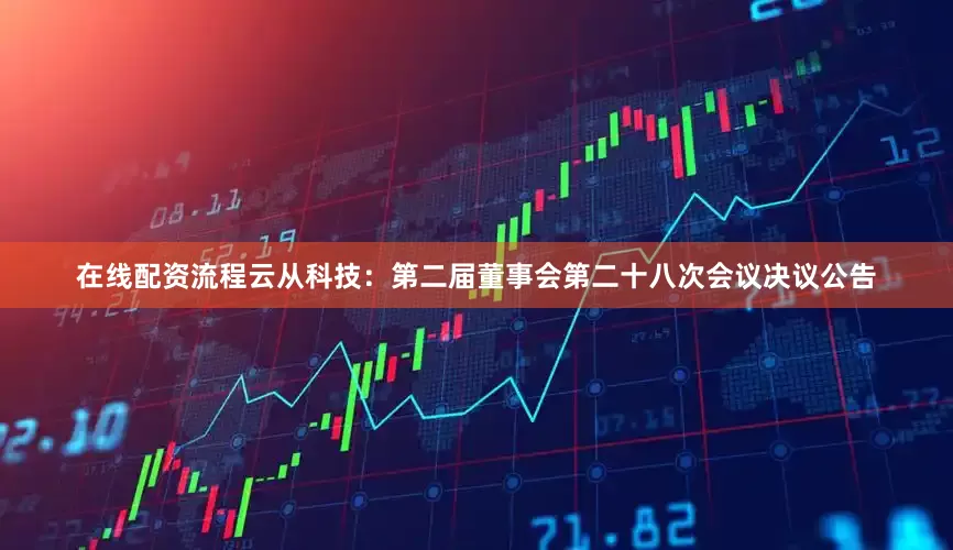 在线配资流程云从科技：第二届董事会第二十八次会议决议公告