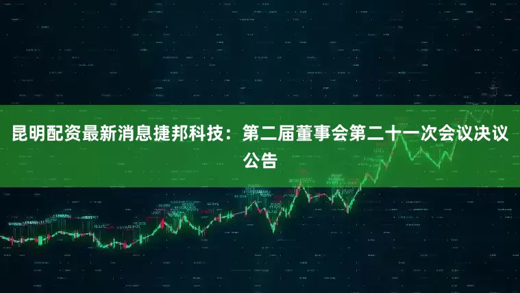 昆明配资最新消息捷邦科技：第二届董事会第二十一次会议决议公告