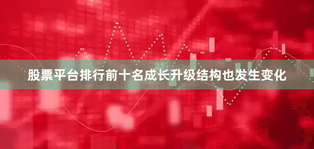 股票平台排行前十名成长升级结构也发生变化