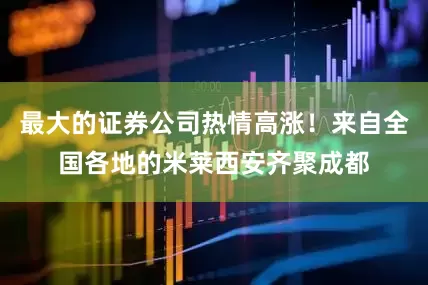 最大的证券公司热情高涨！来自全国各地的米莱西安齐聚成都