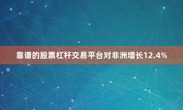 靠谱的股票杠杆交易平台对非洲增长12.4%