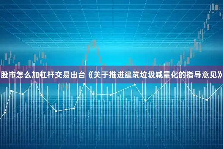 股市怎么加杠杆交易出台《关于推进建筑垃圾减量化的指导意见》