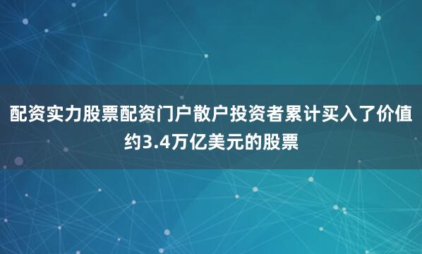 配资实力股票配资门户散户投资者累计买入了价值约3.4万亿美元的股票