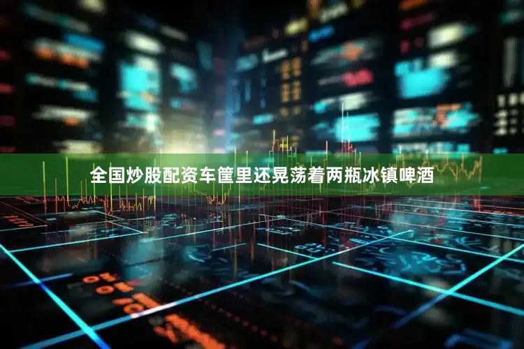 全国炒股配资车筐里还晃荡着两瓶冰镇啤酒