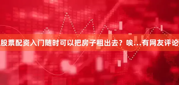 股票配资入门随时可以把房子租出去？唉…有网友评论