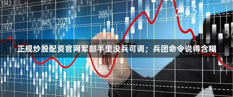 正规炒股配资官网军部手里没兵可调；兵团命令说得含糊