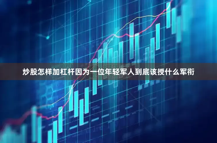 炒股怎样加杠杆因为一位年轻军人到底该授什么军衔