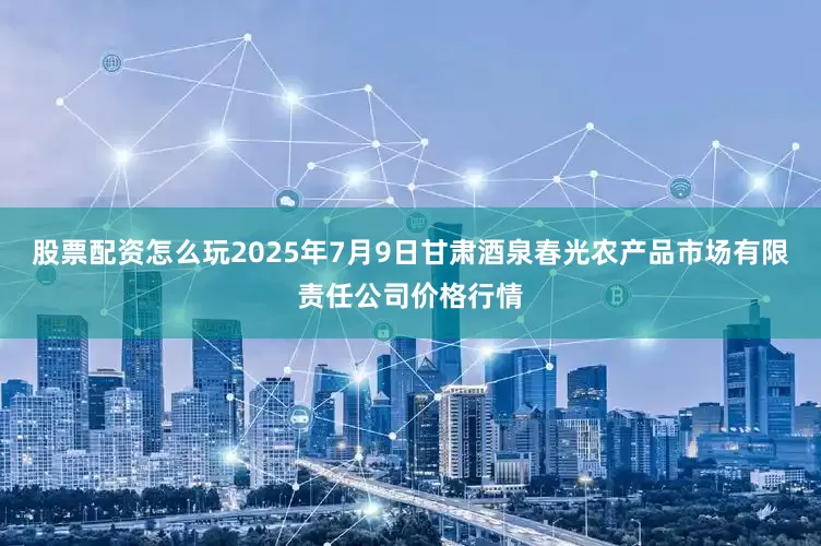 股票配资怎么玩2025年7月9日甘肃酒泉春光农产品市场有限责任公司价格行情