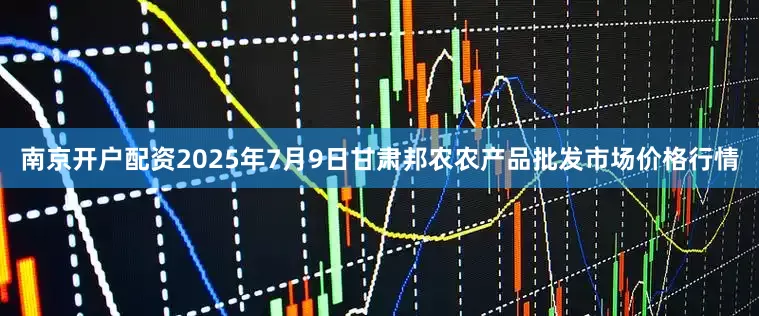 南京开户配资2025年7月9日甘肃邦农农产品批发市场价格行情