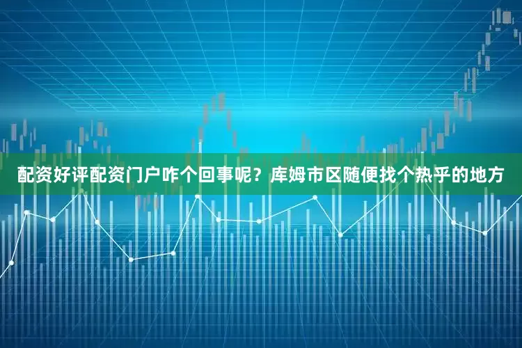 配资好评配资门户咋个回事呢？库姆市区随便找个热乎的地方