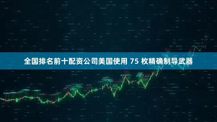 全国排名前十配资公司美国使用 75 枚精确制导武器