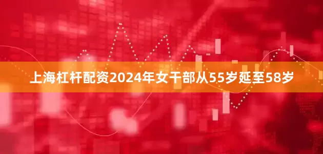 上海杠杆配资2024年女干部从55岁延至58岁