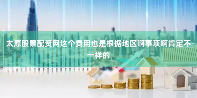 太原股票配资网这个费用也是根据地区啊事项啊肯定不一样的