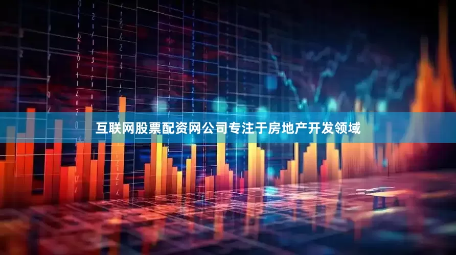 互联网股票配资网公司专注于房地产开发领域