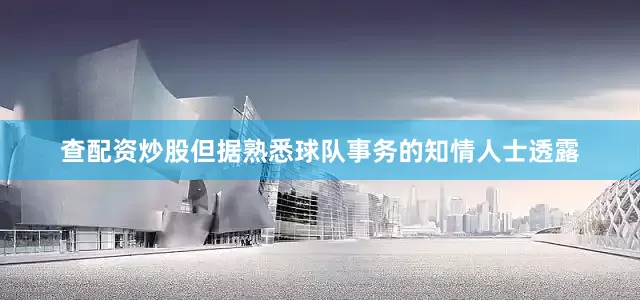 查配资炒股但据熟悉球队事务的知情人士透露