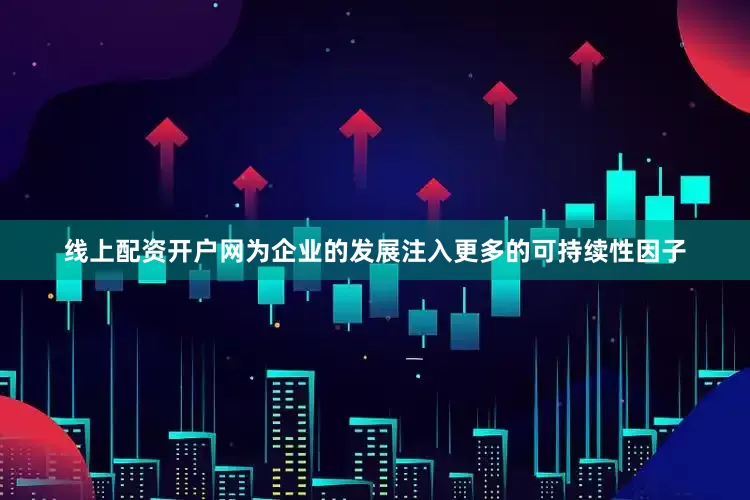 线上配资开户网为企业的发展注入更多的可持续性因子
