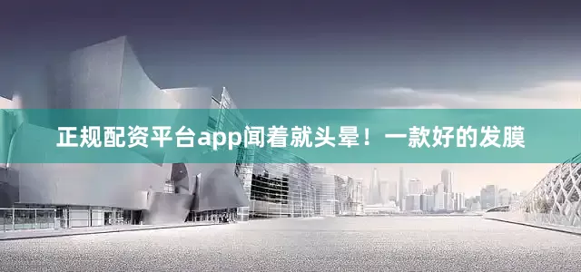 正规配资平台app闻着就头晕！一款好的发膜