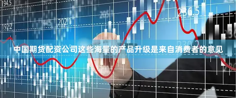 中国期货配资公司这些海量的产品升级是来自消费者的意见
