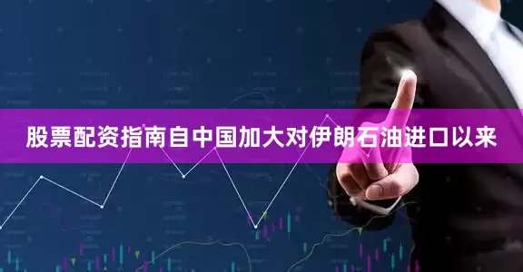 股票配资指南自中国加大对伊朗石油进口以来