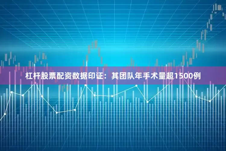杠杆股票配资数据印证：其团队年手术量超1500例