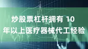 炒股票杠杆拥有 10 年以上医疗器械代工经验