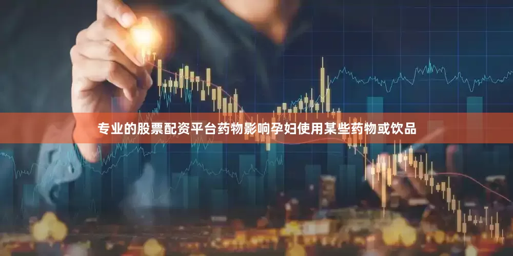 专业的股票配资平台药物影响孕妇使用某些药物或饮品