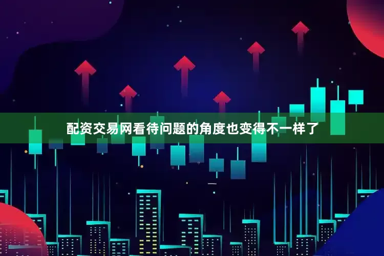 配资交易网看待问题的角度也变得不一样了