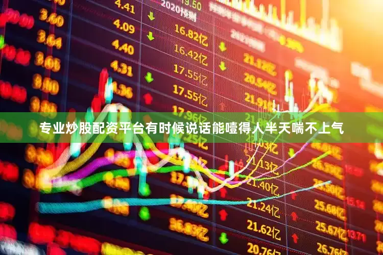 专业炒股配资平台有时候说话能噎得人半天喘不上气