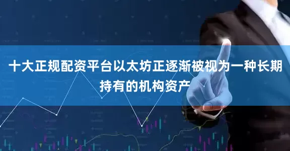 十大正规配资平台以太坊正逐渐被视为一种长期持有的机构资产