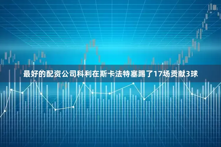 最好的配资公司科利在斯卡法特塞踢了17场贡献3球