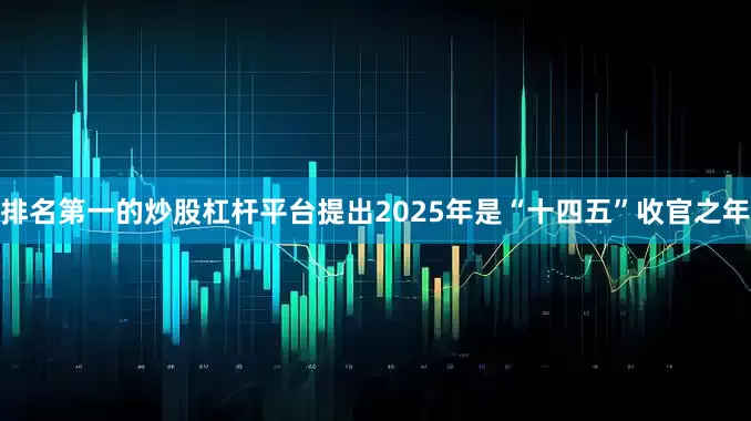 排名第一的炒股杠杆平台提出2025年是“十四五”收官之年