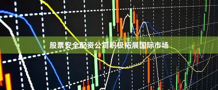 股票安全配资公司积极拓展国际市场