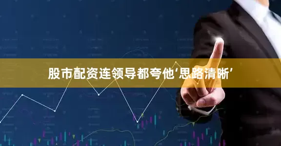 股市配资连领导都夸他‘思路清晰’