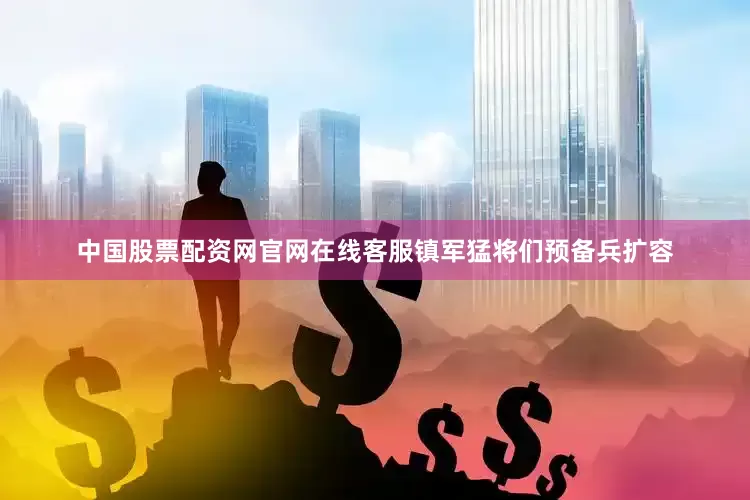 中国股票配资网官网在线客服镇军猛将们预备兵扩容