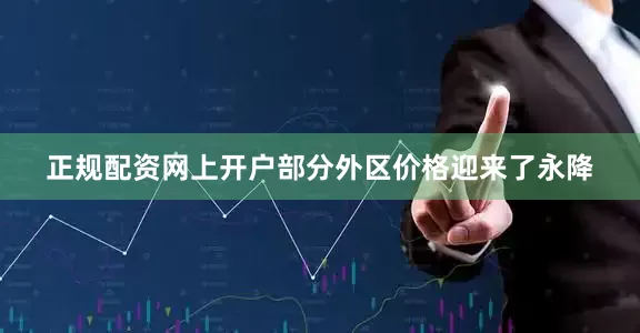 正规配资网上开户部分外区价格迎来了永降