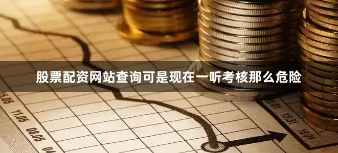 股票配资网站查询可是现在一听考核那么危险