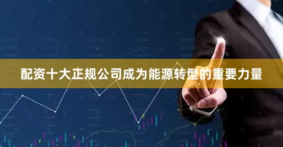 配资十大正规公司成为能源转型的重要力量