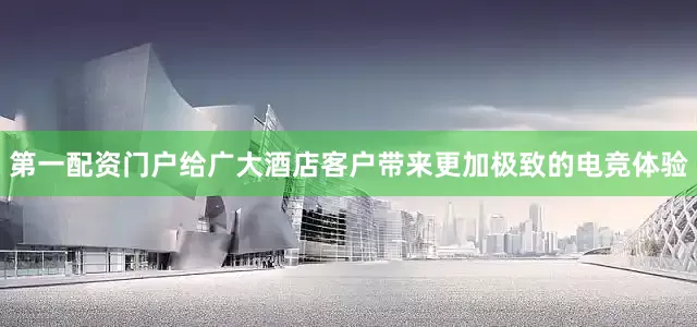 第一配资门户给广大酒店客户带来更加极致的电竞体验