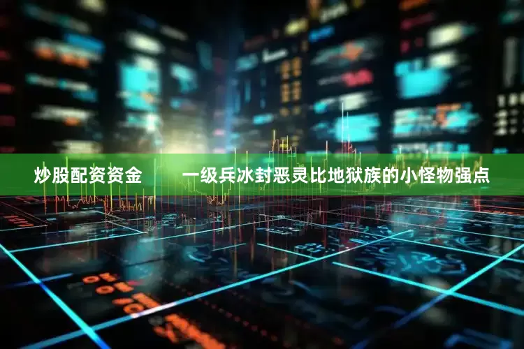 炒股配资资金        一级兵冰封恶灵比地狱族的小怪物强点