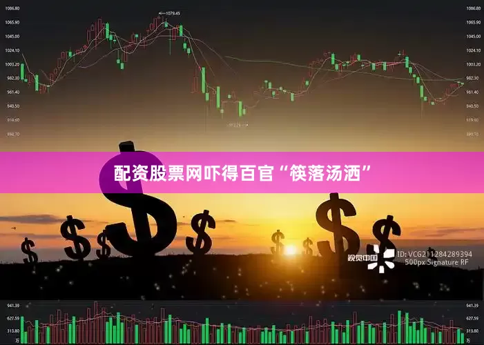 配资股票网吓得百官“筷落汤洒”