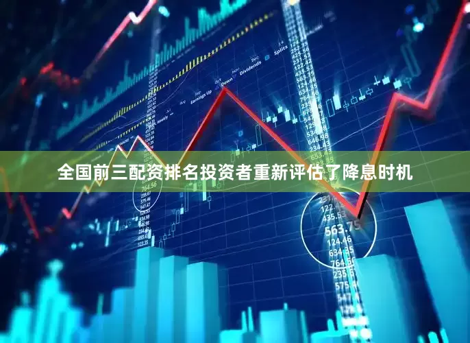全国前三配资排名投资者重新评估了降息时机