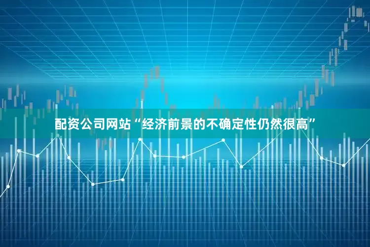配资公司网站“经济前景的不确定性仍然很高”